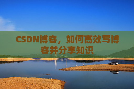 CSDN博客，如何高效写博客并分享知识
